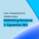 From Transactions to Relationships: Rethinking Revenue in Dynamics 365